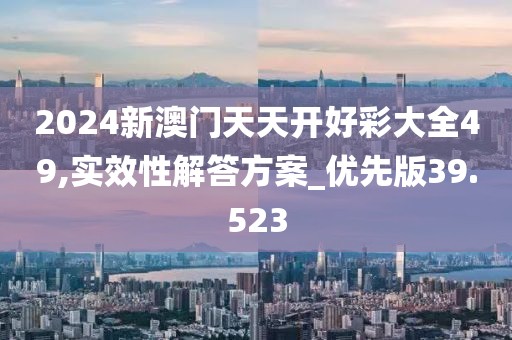 2024新澳门天天开好彩大全49,实效性解答方案_优先版39.523