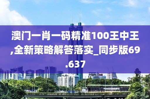 澳门一肖一码精准100王中王,全新策略解答落实_同步版69.637