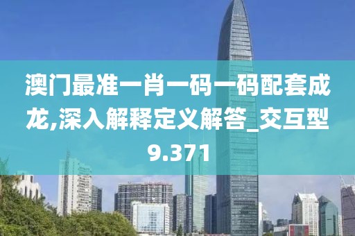 澳门最准一肖一码一码配套成龙,深入解释定义解答_交互型9.371