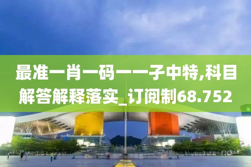 最准一肖一码一一孑中特,科目解答解释落实_订阅制68.752