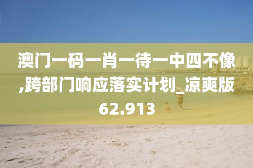 澳门一码一肖一待一中四不像,跨部门响应落实计划_凉爽版62.913