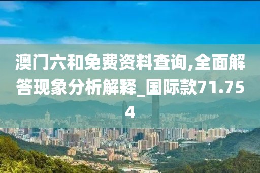 澳门六和免费资料查询,全面解答现象分析解释_国际款71.754