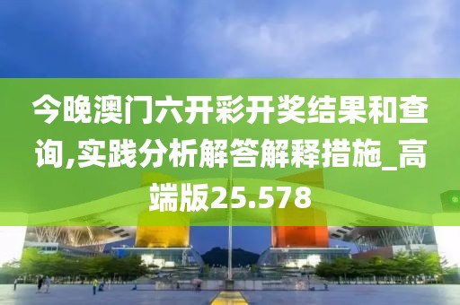 今晚澳门六开彩开奖结果和查询,实践分析解答解释措施_高端版25.578