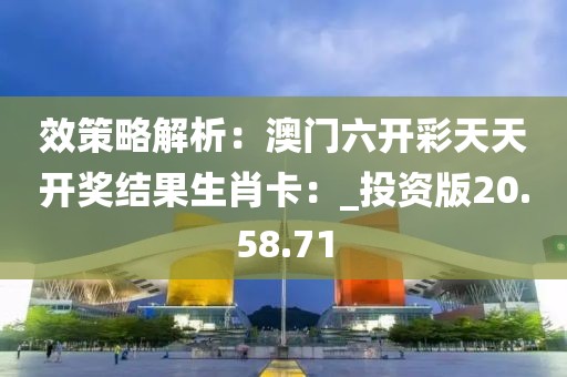 效策略解析：澳门六开彩天天开奖结果生肖卡：_投资版20.58.71