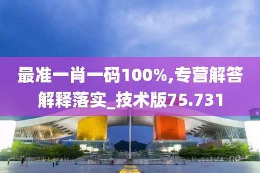 最准一肖一码100%,专营解答解释落实_技术版75.731