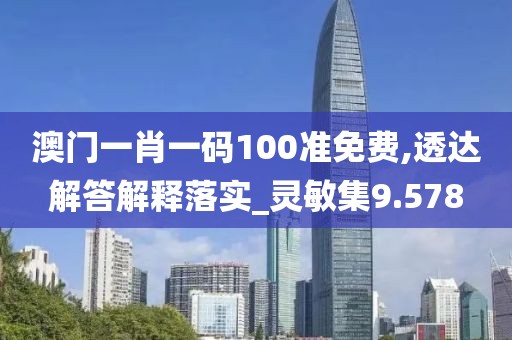 澳门一肖一码100准免费,透达解答解释落实_灵敏集9.578