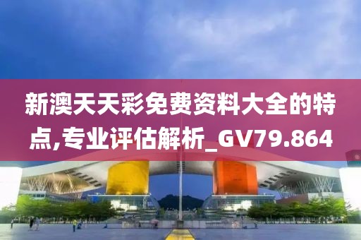 新澳天天彩免费资料大全的特点,专业评估解析_GV79.864