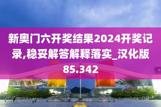 新奥门六开奖结果2024开奖记录,稳妥解答解释落实_汉化版85.342