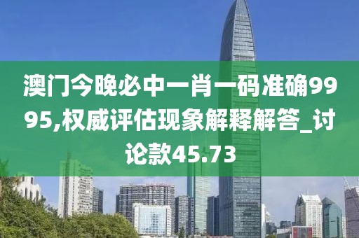 澳门今晚必中一肖一码准确9995,权威评估现象解释解答_讨论款45.73