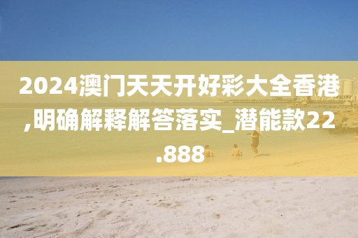 2024澳门天天开好彩大全香港,明确解释解答落实_潜能款22.888