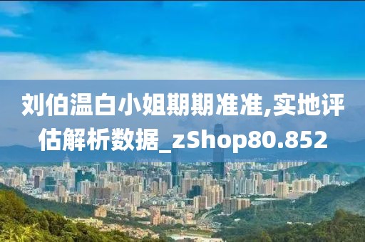 刘伯温白小姐期期准准,实地评估解析数据_zShop80.852