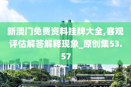 新澳门免费资料挂牌大全,客观评估解答解释现象_原创集53.57