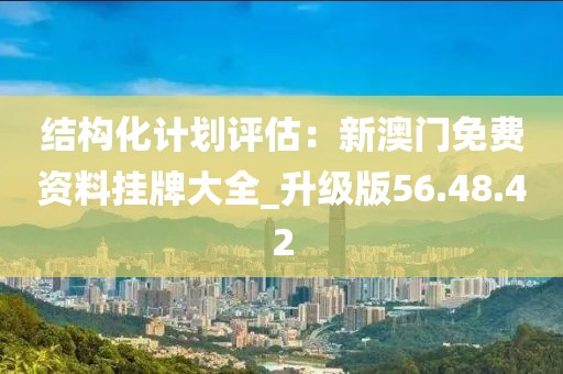 结构化计划评估：新澳门免费资料挂牌大全_升级版56.48.42