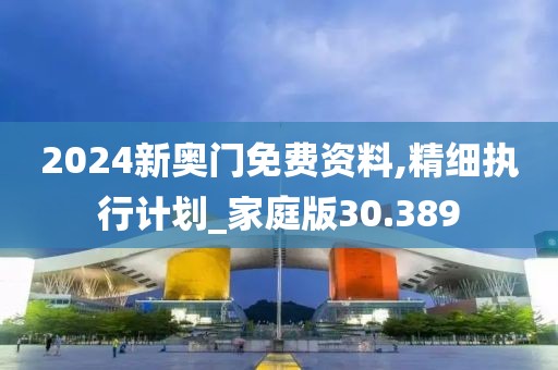 2024新奥门免费资料,精细执行计划_家庭版30.389