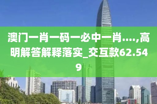 澳门一肖一码一必中一肖....,高明解答解释落实_交互款62.549