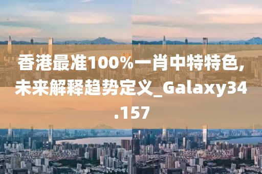 香港最准100%一肖中特特色,未来解释趋势定义_Galaxy34.157
