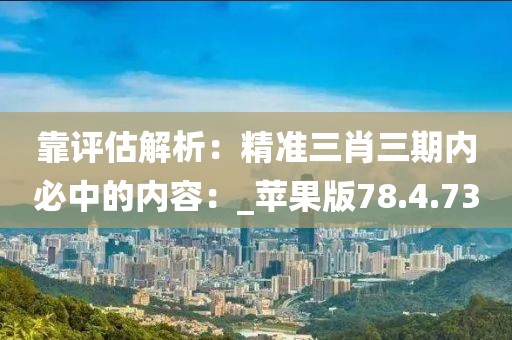 靠评估解析：精准三肖三期内必中的内容：_苹果版78.4.73