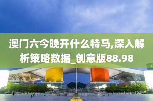 澳门六今晚开什么特马,深入解析策略数据_创意版88.98