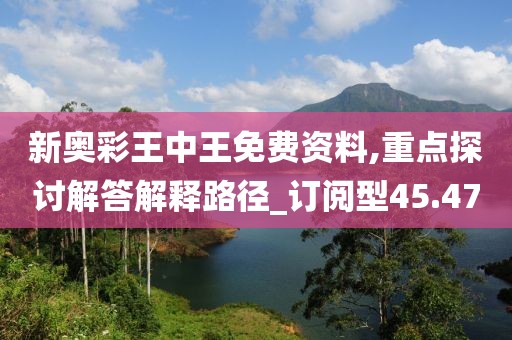 新奥彩王中王免费资料,重点探讨解答解释路径_订阅型45.47