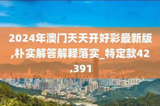 2024年澳门天天开好彩最新版,朴实解答解释落实_特定款42.391
