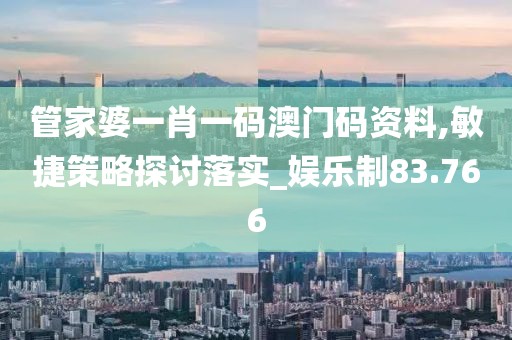 管家婆一肖一码澳门码资料,敏捷策略探讨落实_娱乐制83.766