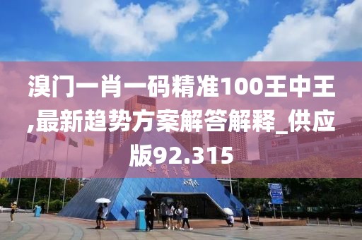 溴门一肖一码精准100王中王,最新趋势方案解答解释_供应版92.315
