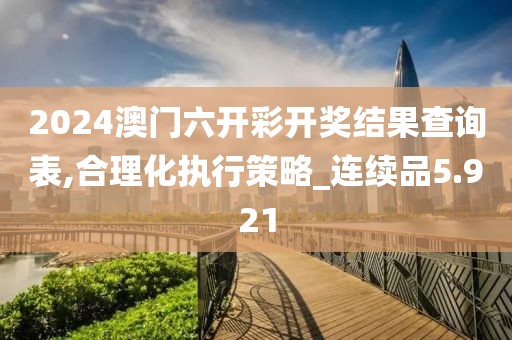 2024澳门六开彩开奖结果查询表,合理化执行策略_连续品5.921