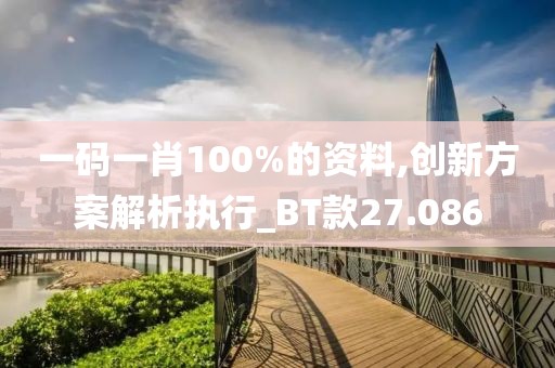 一码一肖100%的资料,创新方案解析执行_BT款27.086
