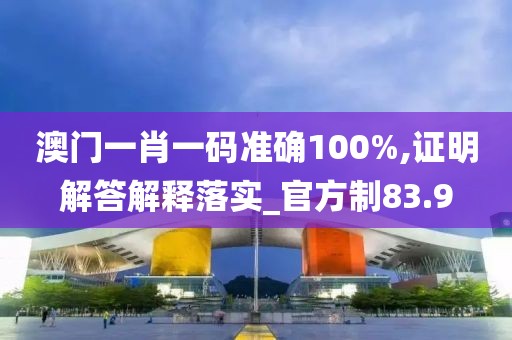 澳门一肖一码准确100%,证明解答解释落实_官方制83.9