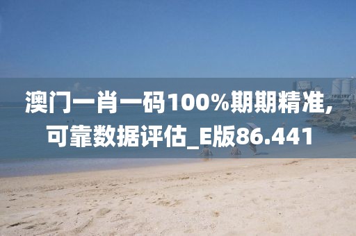 澳门一肖一码100%期期精准,可靠数据评估_E版86.441