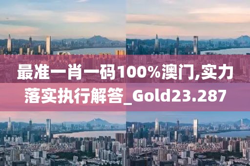 最准一肖一码100%澳门,实力落实执行解答_Gold23.287