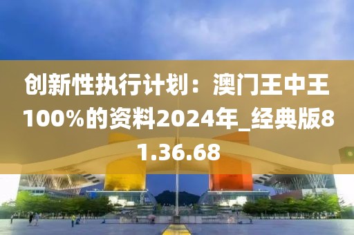 创新性执行计划：澳门王中王100%的资料2024年_经典版81.36.68