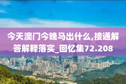 今天澳门今晚马出什么,接通解答解释落实_回忆集72.208