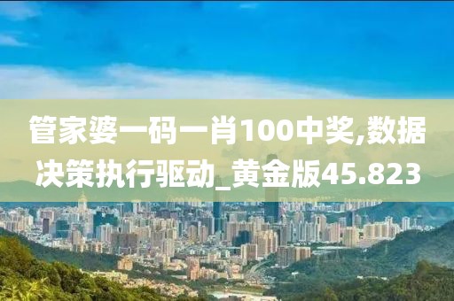 管家婆一码一肖100中奖,数据决策执行驱动_黄金版45.823