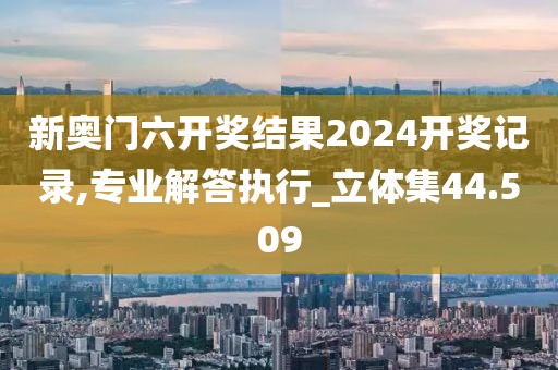 新奥门六开奖结果2024开奖记录,专业解答执行_立体集44.509