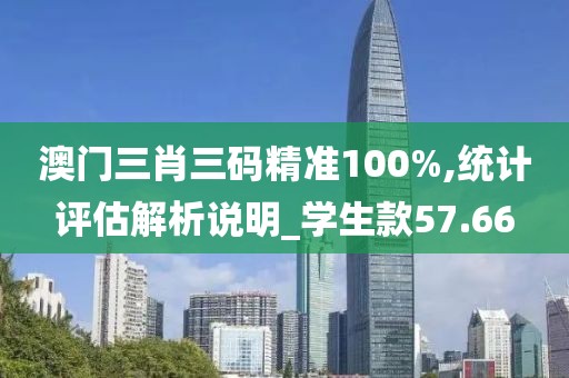 澳门三肖三码精准100%,统计评估解析说明_学生款57.66