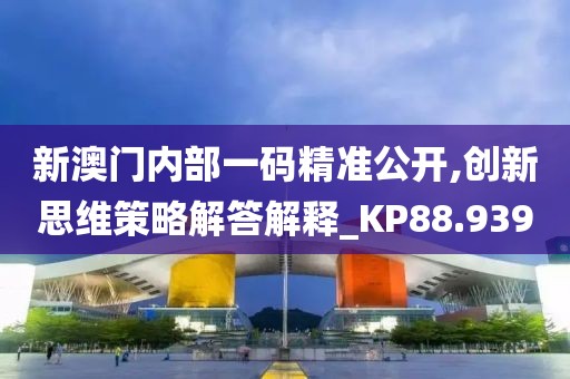 新澳门内部一码精准公开,创新思维策略解答解释_KP88.939