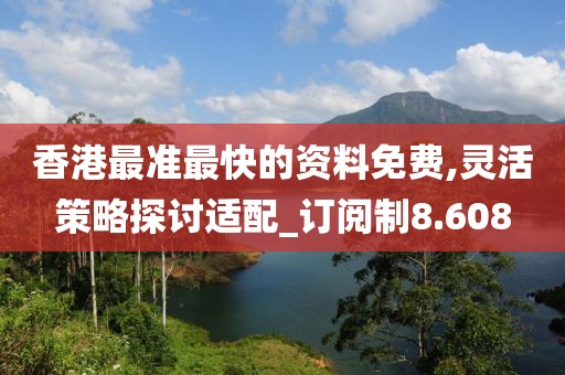 香港最准最快的资料免费,灵活策略探讨适配_订阅制8.608
