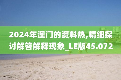 2024年澳门的资料热,精细探讨解答解释现象_LE版45.072