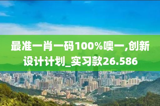 最准一肖一码100%噢一,创新设计计划_实习款26.586