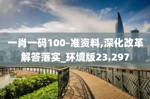 一肖一码100-准资料,深化改革解答落实_环境版23.297