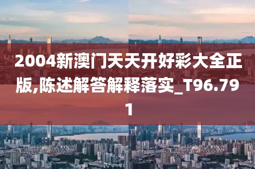 2004新澳门天天开好彩大全正版,陈述解答解释落实_T96.791