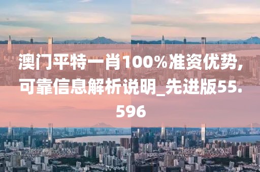 澳门平特一肖100%准资优势,可靠信息解析说明_先进版55.596