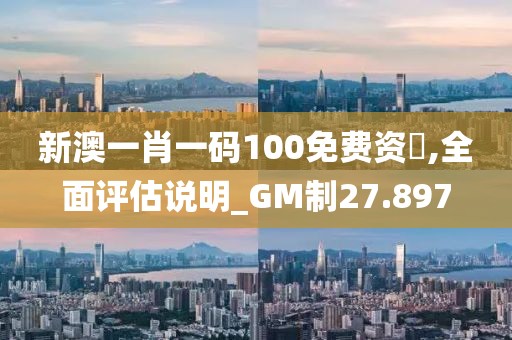 新澳一肖一码100免费资枓,全面评估说明_GM制27.897