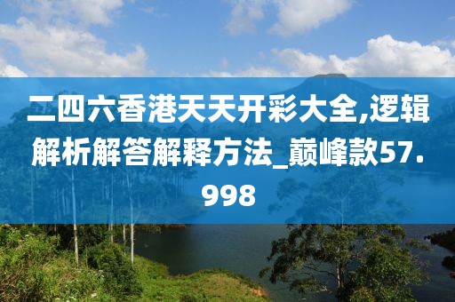 二四六香港天天开彩大全,逻辑解析解答解释方法_巅峰款57.998