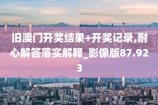 旧澳门开奖结果+开奖记录,耐心解答落实解释_影像版87.923