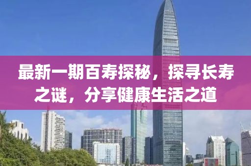 最新一期百寿探秘，探寻长寿之谜，分享健康生活之道