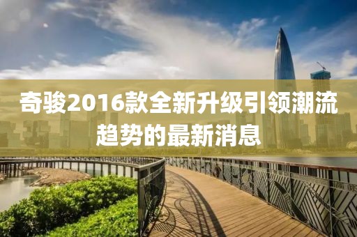 奇骏2016款全新升级引领潮流趋势的最新消息