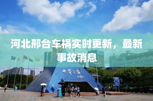 河北邢台车祸实时更新，最新事故消息