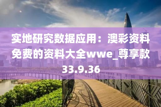 实地研究数据应用：澳彩资料免费的资料大全wwe_尊享款33.9.36